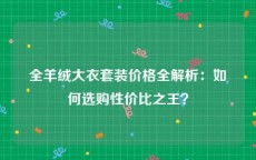 全羊绒大衣套装价格全解析：如何选购性价比之王？