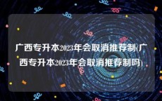 广西专升本2023年会取消推荐制(广西专升本2023年会取消推荐制吗)