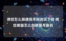 微信怎么新建接龙报名往下排 微信里面怎么创建接龙报名