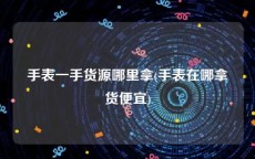 手表一手货源哪里拿(手表在哪拿货便宜)