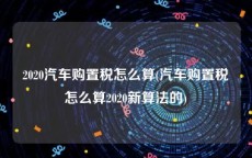 2020汽车购置税怎么算(汽车购置税怎么算2020新算法的)