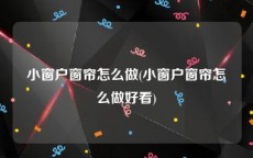 小窗户窗帘怎么做(小窗户窗帘怎么做好看)