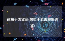 高端手表货源(想卖手表去哪里进货)