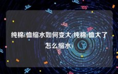 纯棉t恤缩水如何变大(纯棉t恤大了怎么缩水)