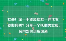 女装厂家一手货源批发一件代发要如何找？分享一个抚顺男女服装内部价进货渠道