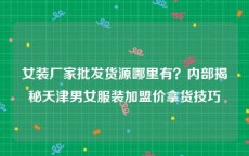 女装厂家批发货源哪里有？内部揭秘天津男女服装加盟价拿货技巧