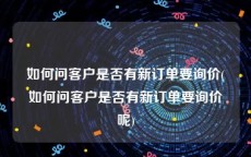 如何问客户是否有新订单要询价(如何问客户是否有新订单要询价呢)