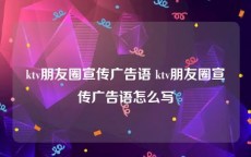 ktv朋友圈宣传广告语 ktv朋友圈宣传广告语怎么写