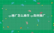 cps推广怎么操作 cps如何推广