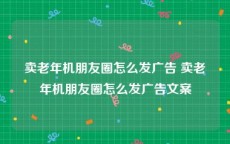 卖老年机朋友圈怎么发广告 卖老年机朋友圈怎么发广告文案