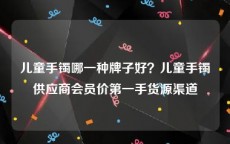 儿童手镯哪一种牌子好？儿童手镯供应商会员价第一手货源渠道