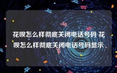 花呗怎么样彻底关闭电话号码 花呗怎么样彻底关闭电话号码显示