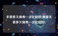 手表多久保养一次比较好(美度手表多久保养一次比较好)