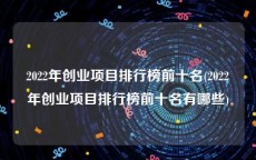 2022年创业项目排行榜前十名(2022年创业项目排行榜前十名有哪些)