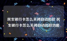 民生银行卡怎么关闭自动扣款 民生银行卡怎么关闭自动扣款功能