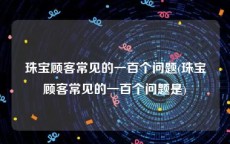 珠宝顾客常见的一百个问题(珠宝顾客常见的一百个问题是)