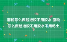 面粉怎么做起泡胶不用胶水 面粉怎么做起泡胶不用胶水不用粘土