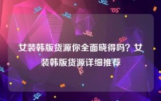 女装韩版货源你全面晓得吗？女装韩版货源详细推荐