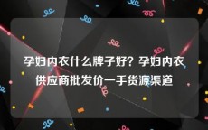 孕妇内衣什么牌子好？孕妇内衣供应商批发价一手货源渠道