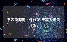 手表货源网一件代发(手表去哪里批发)