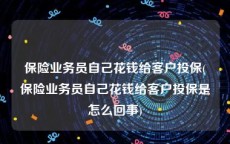 保险业务员自己花钱给客户投保(保险业务员自己花钱给客户投保是怎么回事)