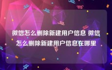 微信怎么删除新建用户信息 微信怎么删除新建用户信息在哪里