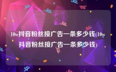 10w抖音粉丝接广告一条多少钱(10w抖音粉丝接广告一条多少钱)