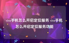 vivo手机怎么开启定位服务 vivo手机怎么开启定位服务功能