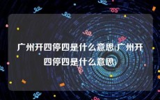 广州开四停四是什么意思(广州开四停四是什么意思)