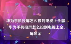 华为手机投屏怎么投到电视上全屏 华为手机投屏怎么投到电视上全屏显示