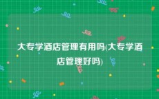 大专学酒店管理有用吗(大专学酒店管理好吗)