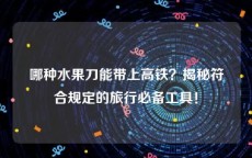 哪种水果刀能带上高铁？揭秘符合规定的旅行必备工具！