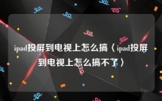 ipad投屏到电视上怎么搞〈ipad投屏到电视上怎么搞不了〉