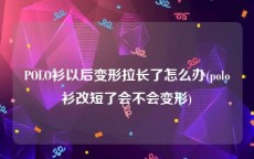 POLO衫以后变形拉长了怎么办(polo衫改短了会不会变形)