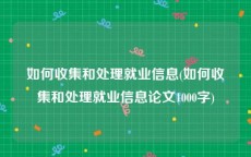 如何收集和处理就业信息(如何收集和处理就业信息论文1000字)