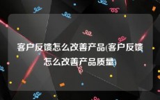 客户反馈怎么改善产品(客户反馈怎么改善产品质量)