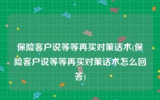 保险客户说等等再买对策话术(保险客户说等等再买对策话术怎么回答)