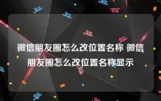 微信朋友圈怎么改位置名称 微信朋友圈怎么改位置名称显示