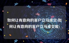 如何让有意向的客户立马成交(如何让有意向的客户立马成交呢)