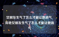 女朋友生气了怎么才能让她消气 异地女朋友生气了怎么才能让她消气