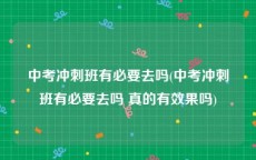 中考冲刺班有必要去吗(中考冲刺班有必要去吗 真的有效果吗)