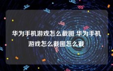 华为手机游戏怎么截图 华为手机游戏怎么截图怎么截