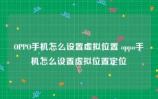 OPPO手机怎么设置虚拟位置 oppo手机怎么设置虚拟位置定位