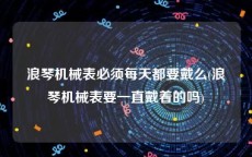 浪琴机械表必须每天都要戴么(浪琴机械表要一直戴着的吗)