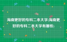 海南更好的专科二本大学(海南更好的专科二本大学有哪些)