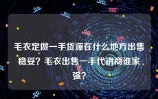 毛衣定做一手货源在什么地方出售稳妥？毛衣出售一手代销商谁家强？