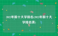 2022年前十大学排名(2022年前十大学排名表)