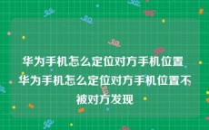 华为手机怎么定位对方手机位置 华为手机怎么定位对方手机位置不被对方发现