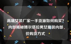 高端女装厂家一手货源如何购买？内部揭秘博尔塔拉男女服装内部价购货方式