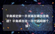 平角裤定做一手货源在哪出货靠谱？平角裤出货一手代销商哪个强？